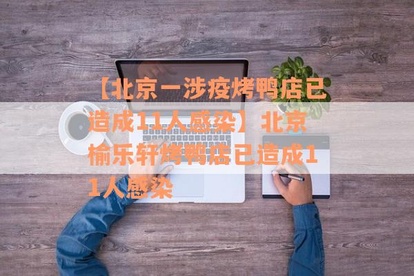 【北京一涉疫烤鸭店已造成11人感染】北京榆乐轩烤鸭店已造成11人感染