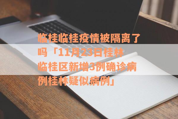 临桂临桂疫情被隔离了吗「11月23日桂林临桂区新增3例确诊病例桂林疑似病例」