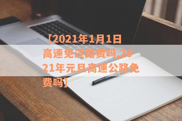 【2021年1月1日高速免过路费吗,2021年元旦高速公路免费吗】