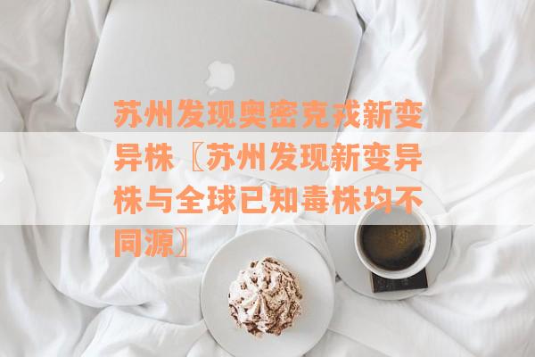 苏州发现奥密克戎新变异株〖苏州发现新变异株与全球已知毒株均不同源〗