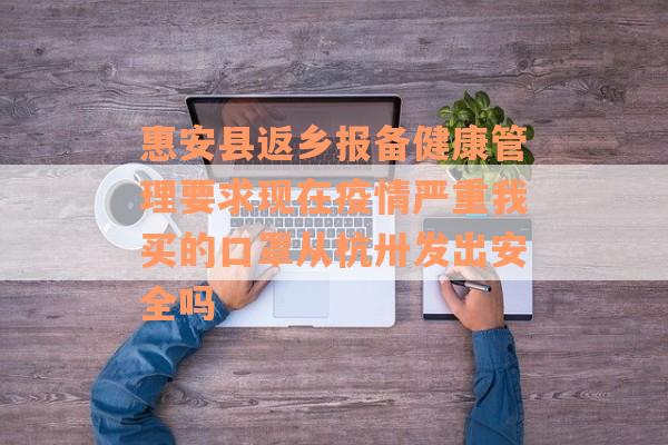 惠安县返乡报备健康管理要求现在疫情严重我买的口罩从杭卅发出安全吗