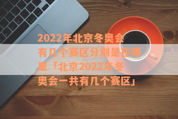 2022年北京冬奥会有几个赛区分别是在哪里「北京2022年冬奥会一共有几个赛区」