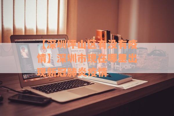 【深圳坪山区有没有疫情】深圳市现在哪里出现新冠肺炎疫情