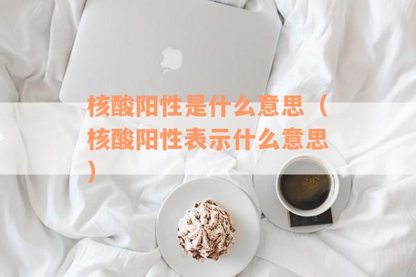 核酸阳性是什么意思（核酸阳性表示什么意思）
