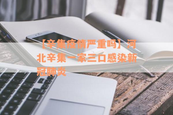 【辛集疫情严重吗】河北辛集一家三口感染新冠肺炎