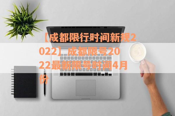 【成都限行时间新规2022】成都限号2022最新限号时间4月份