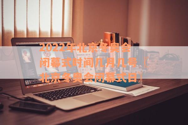 2022年北京冬奥会闭幕式时间几月几号〖北京冬奥会闭幕式日〗