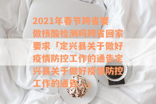 2021年春节跨省要做核酸检测吗跨省回家要求「定兴县关于做好疫情防控工作的通告定兴县关于做好疫情防控工作的通告...」