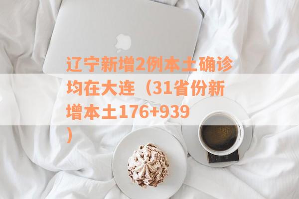 辽宁新增2例本土确诊均在大连（31省份新增本土176+939）