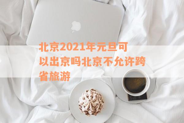 北京2021年元旦可以出京吗北京不允许跨省旅游