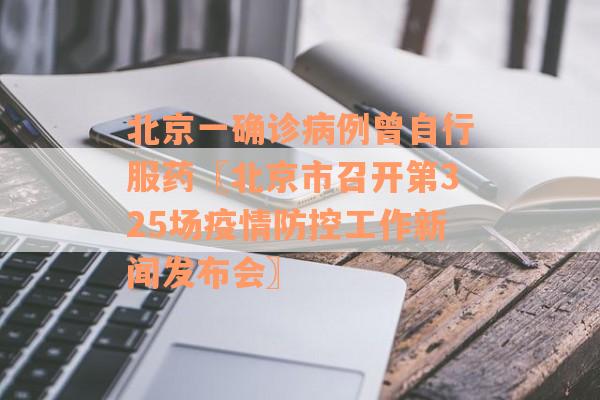 北京一确诊病例曾自行服药〖北京市召开第325场疫情防控工作新闻发布会〗