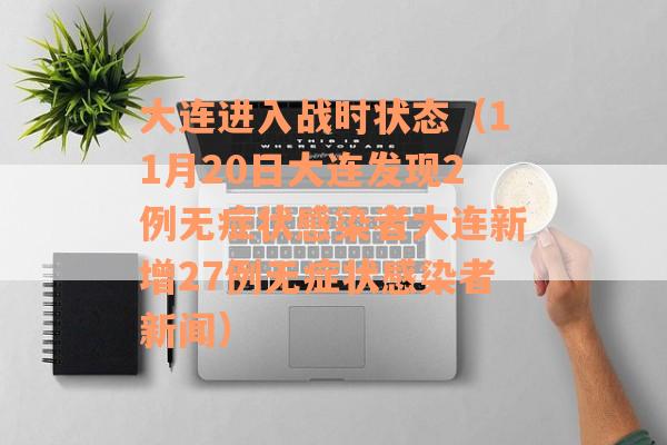 大连进入战时状态（11月20日大连发现2例无症状感染者大连新增27例无症状感染者新闻）