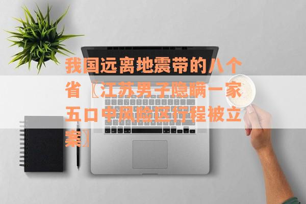 我国远离地震带的八个省〖江苏男子隐瞒一家五口中风险区行程被立案〗
