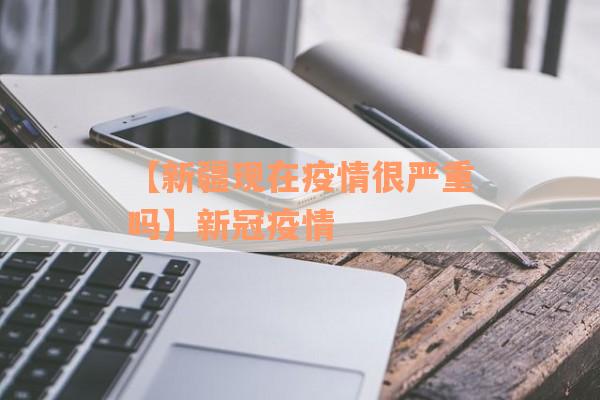 【新疆现在疫情很严重吗】新冠疫情