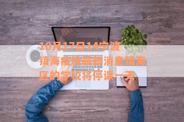 10月17日14宁波镇海疫情最新消息镇海区的学校将停课一天