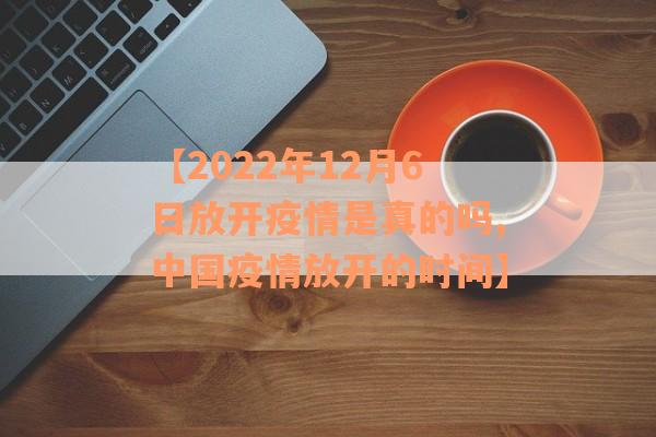 【2022年12月6日放开疫情是真的吗,中国疫情放开的时间】