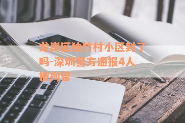 龙岗区独竹村小区封了吗-深圳警方通报4人被拘留