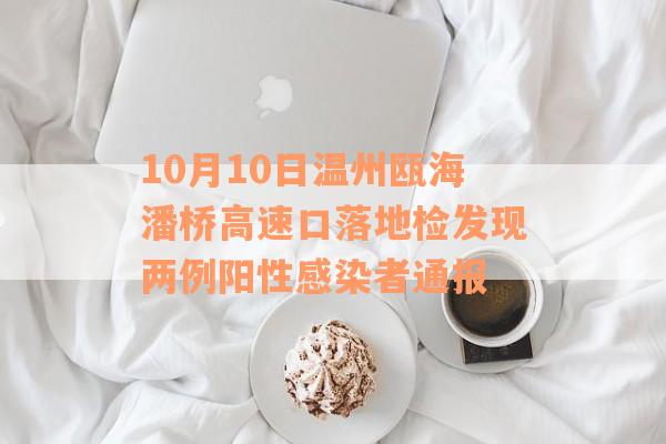 10月10日温州瓯海潘桥高速口落地检发现两例阳性感染者通报