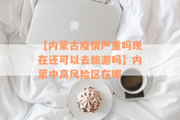 【内蒙古疫情严重吗现在还可以去旅游吗】内蒙中高风险区在哪