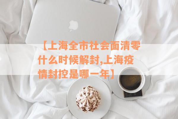 【上海全市社会面清零什么时候解封,上海疫情封控是哪一年】