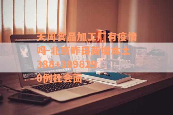 天周食品加工厂有疫情吗-北京昨日新增本土388+1098290例社会面