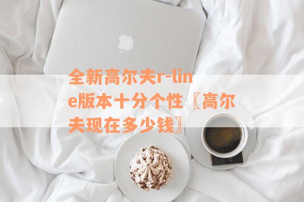 全新高尔夫r-line版本十分个性〖高尔夫现在多少钱〗