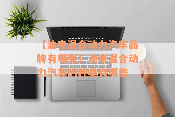 【油电混合动力汽车品牌有哪些】油电混合动力汽车的种类有哪些