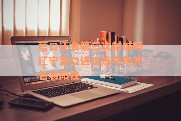 营口还会第三次封城吗辽宁营口进口冻牛肉外包装阳性