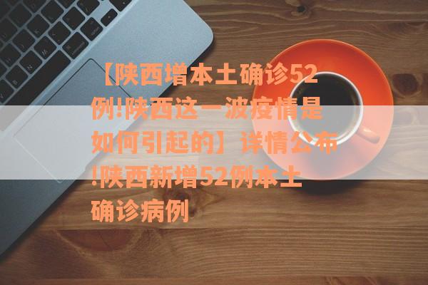 【陕西增本土确诊52例!陕西这一波疫情是如何引起的】详情公布!陕西新增52例本土确诊病例