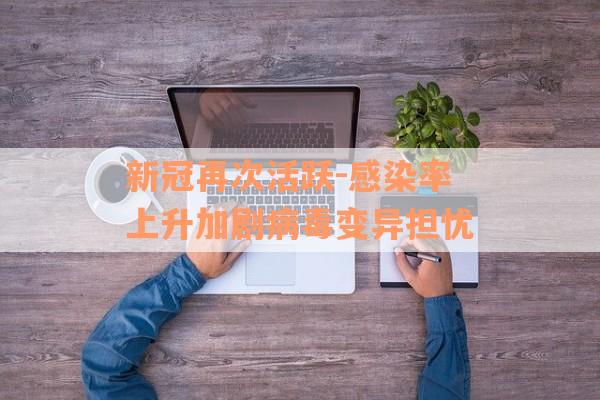 新冠再次活跃-感染率上升加剧病毒变异担忧