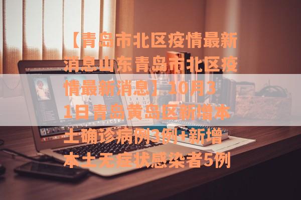 【青岛市北区疫情最新消息山东青岛市北区疫情最新消息】10月31日青岛黄岛区新增本土确诊病例3例+新增本土无症状感染者5例
