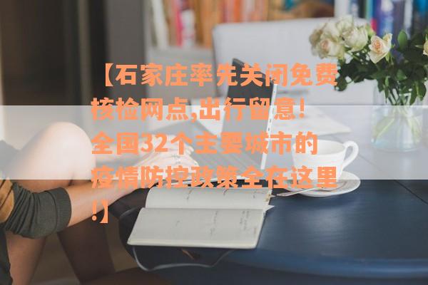 【石家庄率先关闭免费核检网点,出行留意!全国32个主要城市的疫情防控政策全在这里!】