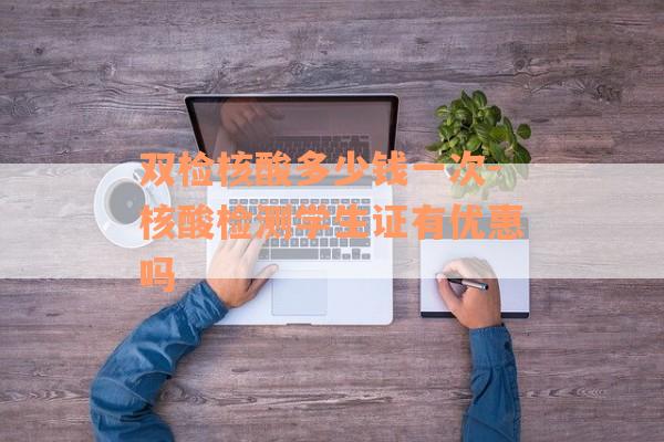 双检核酸多少钱一次-核酸检测学生证有优惠吗