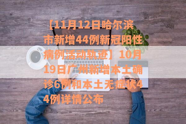 【11月12日哈尔滨市新增44例新冠阳性病例活动轨迹】10月19日广州新增本土确诊6例和本土无症状44例详情公布