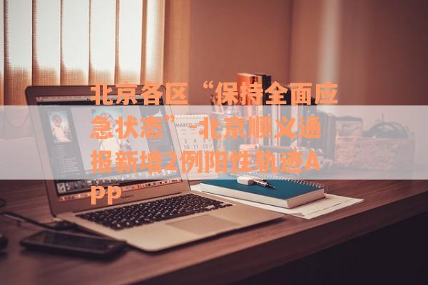 北京各区“保持全面应急状态”-北京顺义通报新增2例阳性轨迹APP