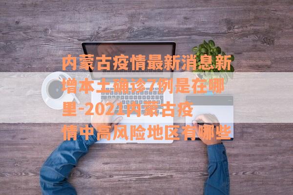 内蒙古疫情最新消息新增本土确诊7例是在哪里-2021内蒙古疫情中高风险地区有哪些