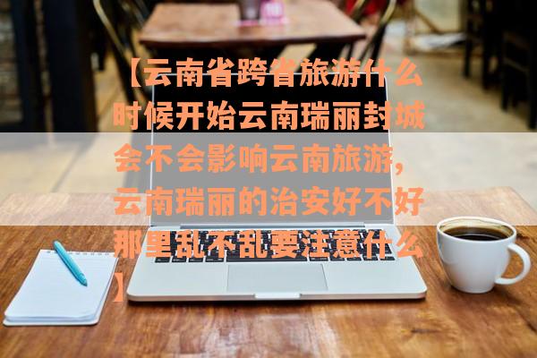 【云南省跨省旅游什么时候开始云南瑞丽封城会不会影响云南旅游,云南瑞丽的治安好不好那里乱不乱要注意什么】