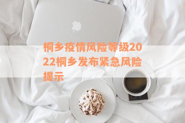 桐乡疫情风险等级2022桐乡发布紧急风险提示