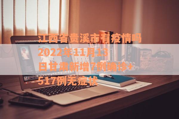 江西省贵溪市有疫情吗2022年11月13日甘肃新增7例确诊+517例无症状
