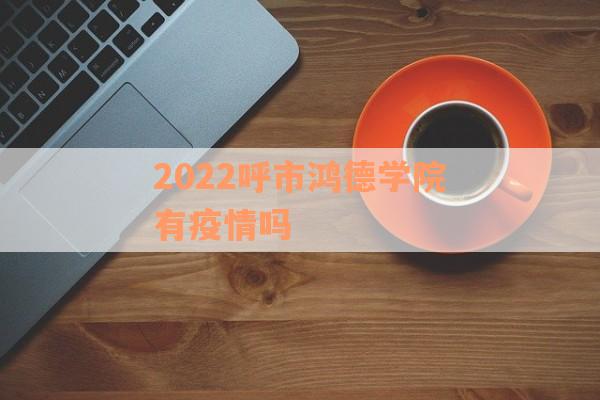 2022呼市鸿德学院有疫情吗