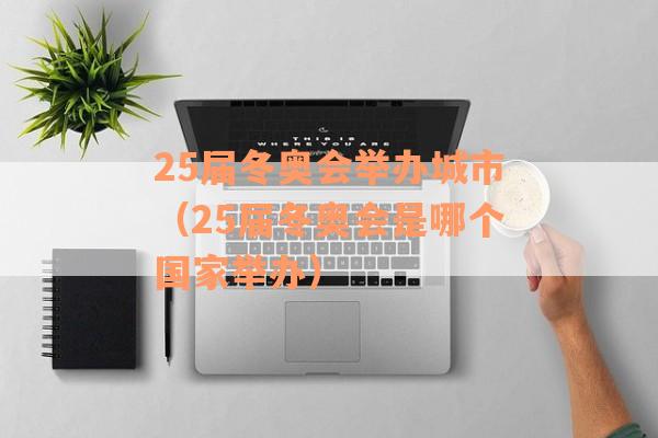 25届冬奥会举办城市（25届冬奥会是哪个国家举办）