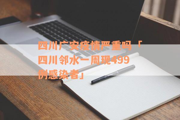 四川广安疫情严重吗「四川邻水一周现499例感染者」
