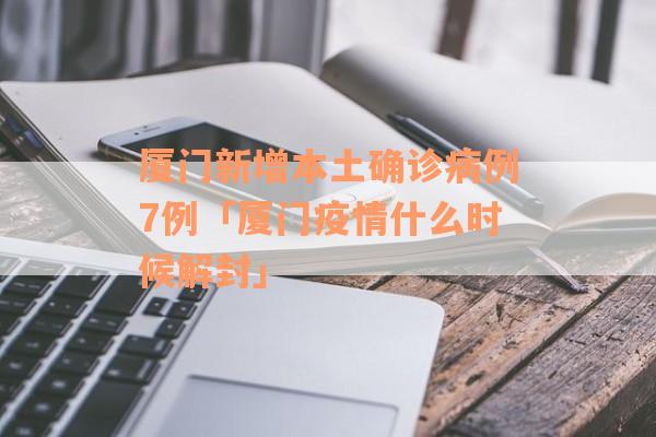 厦门新增本土确诊病例7例「厦门疫情什么时候解封」