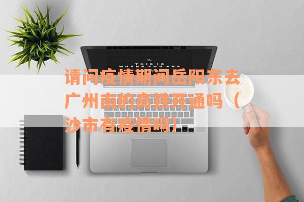 请问疫情期间岳阳东去广州南的高铁开通吗（沙市有疫情吗）