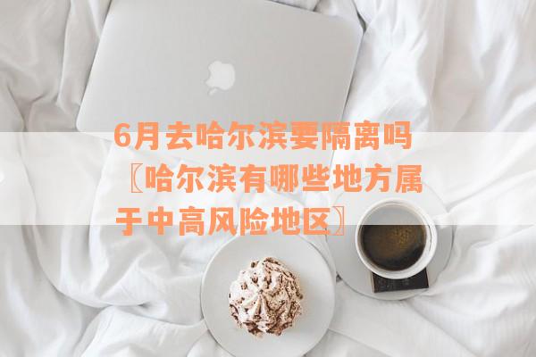 6月去哈尔滨要隔离吗〖哈尔滨有哪些地方属于中高风险地区〗