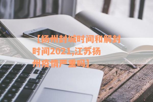 【扬州封城时间和解封时间2021,江苏扬州疫情严重吗】