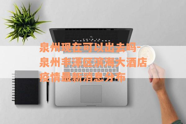 泉州现在可以出去吗-泉州丰泽区滨海大酒店疫情最新消息分布