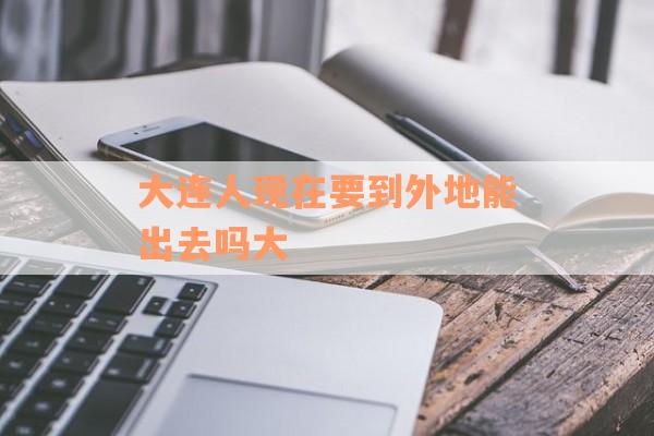 大连人现在要到外地能出去吗大