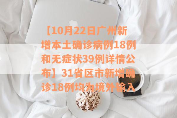 【10月22日广州新增本土确诊病例18例和无症状39例详情公布】31省区市新增确诊18例均为境外输入