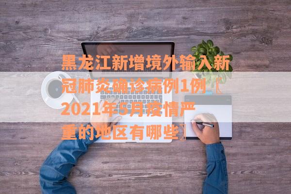 黑龙江新增境外输入新冠肺炎确诊病例1例〖2021年5月疫情严重的地区有哪些〗